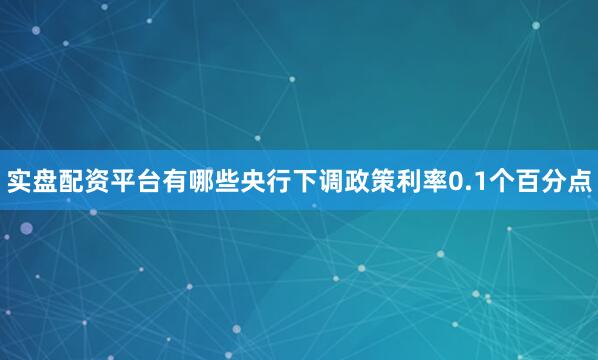 实盘配资平台有哪些央行下调政策利率0.1个百分点