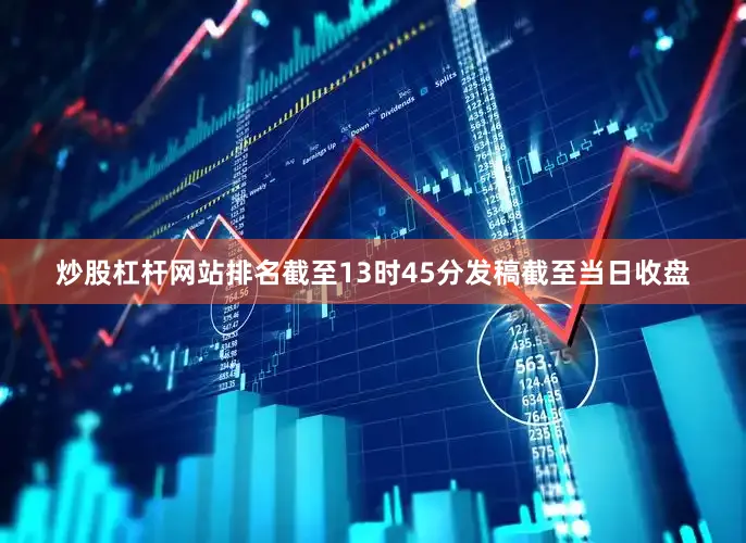 炒股杠杆网站排名截至13时45分发稿截至当日收盘