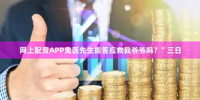 网上配资APP鬼医先生能答应救我爷爷吗？”三日