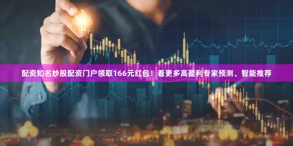 配资知名炒股配资门户领取166元红包！看更多高盈利专家预测、智能推荐