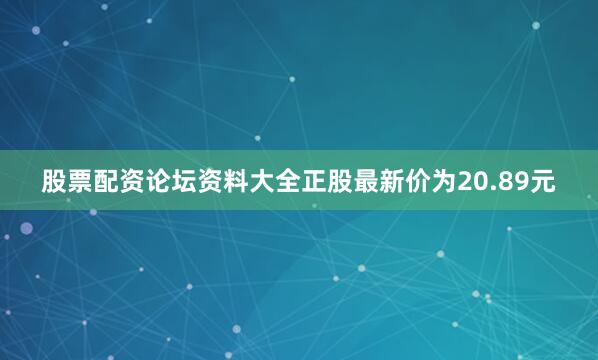 股票配资论坛资料大全正股最新价为20.89元